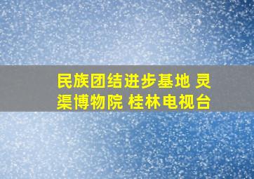 民族团结进步基地 灵渠博物院 桂林电视台